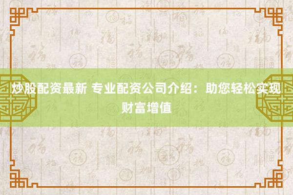 炒股配资最新 专业配资公司介绍：助您轻松实现财富增值