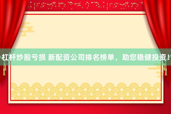 杠杆炒股亏损 新配资公司排名榜单，助您稳健投资！
