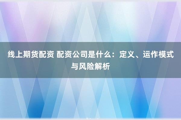 线上期货配资 配资公司是什么：定义、运作模式与风险解析