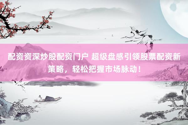 配资资深炒股配资门户 超级盘感引领股票配资新策略，轻松把握市场脉动！