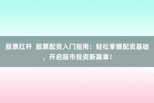 股票扛杆  股票配资入门指南：轻松掌握配资基础，开启股市投资新篇章！