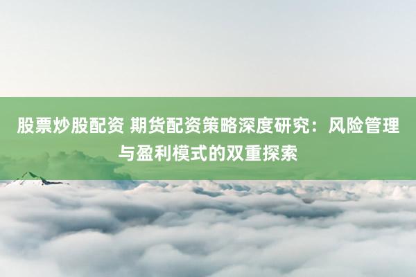 股票炒股配资 期货配资策略深度研究：风险管理与盈利模式的双重探索