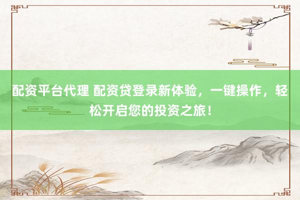 配资平台代理 配资贷登录新体验，一键操作，轻松开启您的投资之旅！
