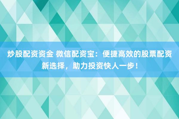 炒股配资资金 微信配资宝：便捷高效的股票配资新选择，助力投资快人一步！