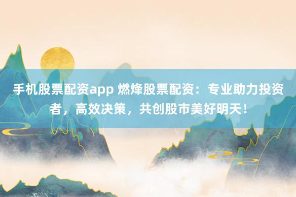 手机股票配资app 燃烽股票配资：专业助力投资者，高效决策，共创股市美好明天！