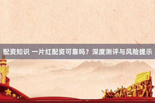 配资知识 一片红配资可靠吗？深度测评与风险提示