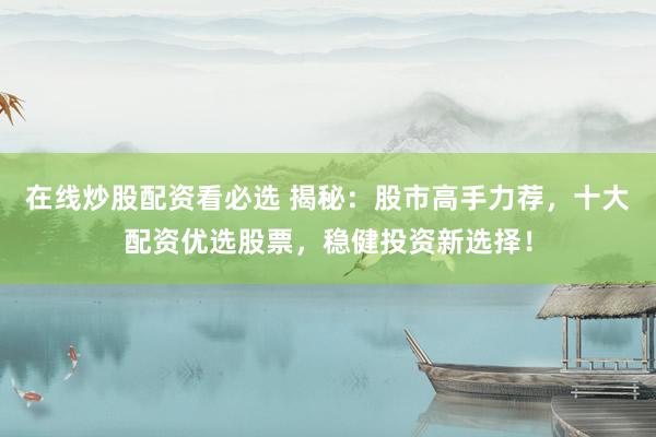 在线炒股配资看必选 揭秘：股市高手力荐，十大配资优选股票，稳健投资新选择！