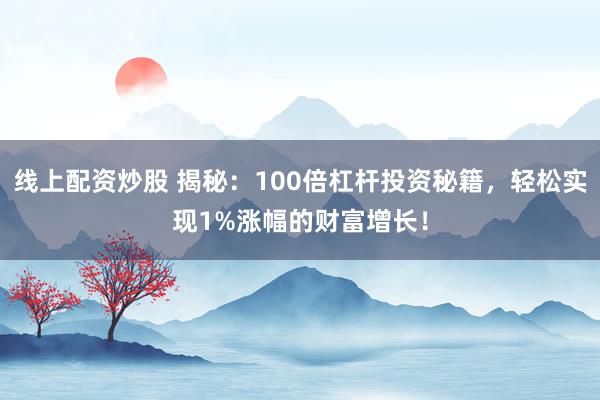 线上配资炒股 揭秘：100倍杠杆投资秘籍，轻松实现1%涨幅的财富增长！