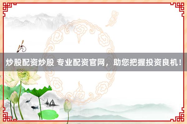 炒股配资炒股 专业配资官网，助您把握投资良机！