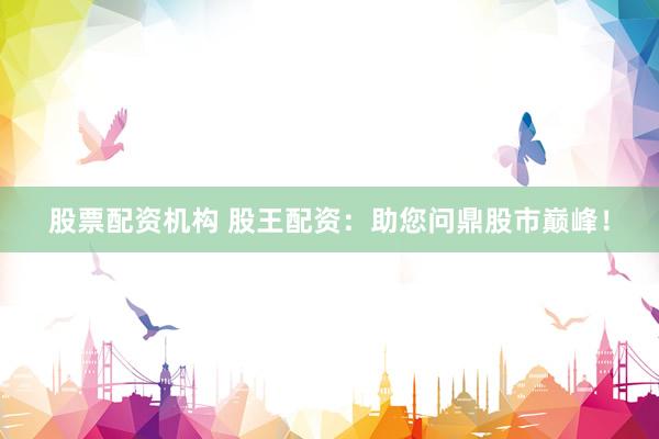 股票配资机构 股王配资：助您问鼎股市巅峰！