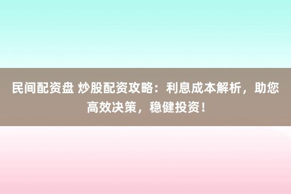 民间配资盘 炒股配资攻略：利息成本解析，助您高效决策，稳健投资！