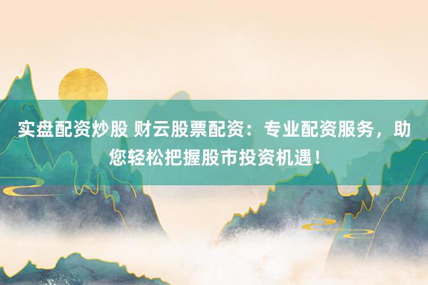 实盘配资炒股 财云股票配资：专业配资服务，助您轻松把握股市投资机遇！