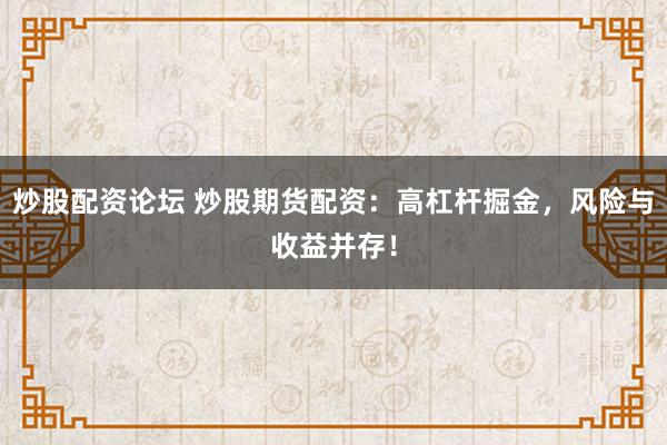 炒股配资论坛 炒股期货配资：高杠杆掘金，风险与收益并存！