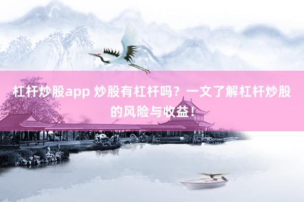 杠杆炒股app 炒股有杠杆吗？一文了解杠杆炒股的风险与收益！