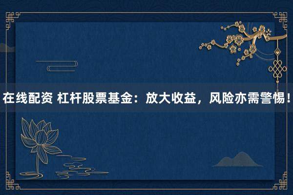 在线配资 杠杆股票基金：放大收益，风险亦需警惕！