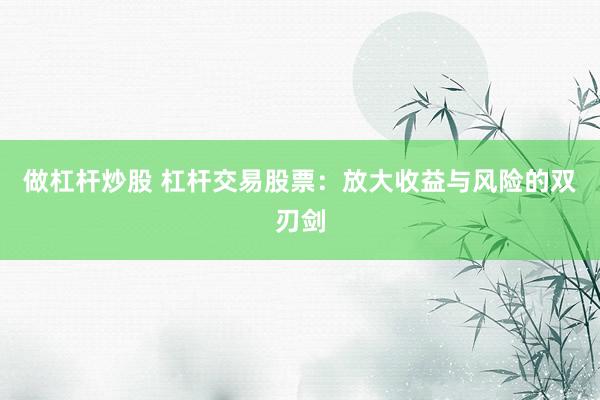 做杠杆炒股 杠杆交易股票：放大收益与风险的双刃剑