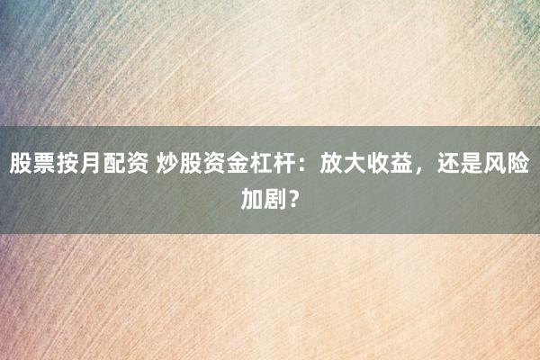 股票按月配资 炒股资金杠杆：放大收益，还是风险加剧？