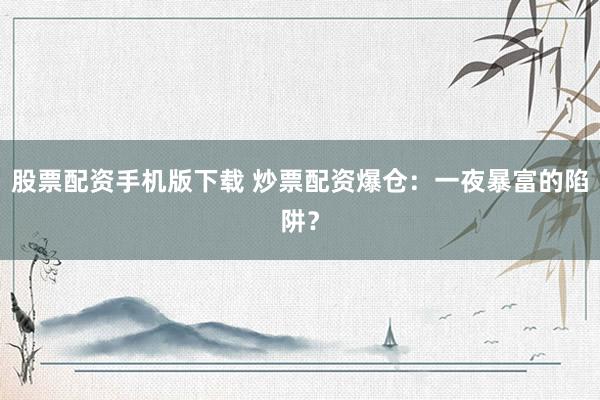 股票配资手机版下载 炒票配资爆仓：一夜暴富的陷阱？