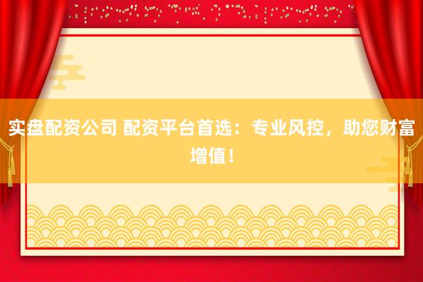 实盘配资公司 配资平台首选：专业风控，助您财富增值！