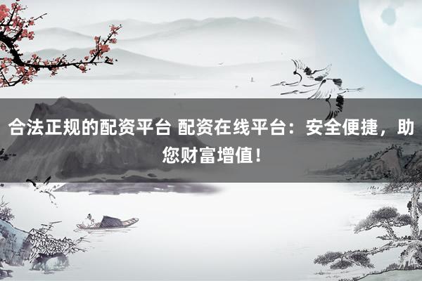 合法正规的配资平台 配资在线平台：安全便捷，助您财富增值！