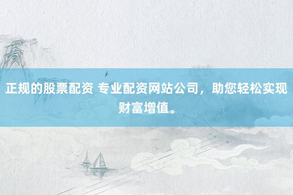 正规的股票配资 专业配资网站公司，助您轻松实现财富增值。