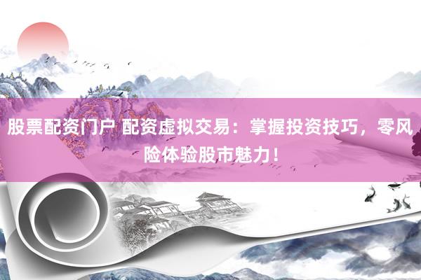 股票配资门户 配资虚拟交易：掌握投资技巧，零风险体验股市魅力！