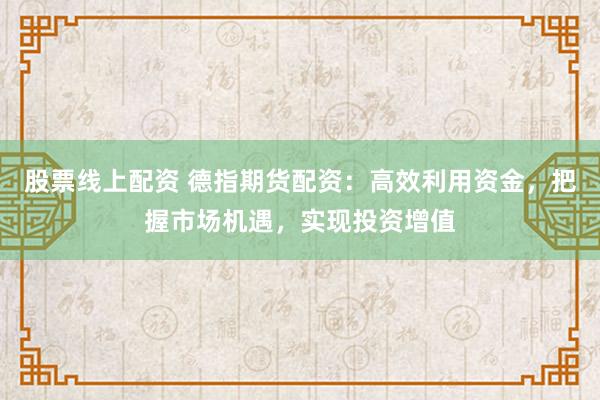 股票线上配资 德指期货配资：高效利用资金，把握市场机遇，实现投资增值