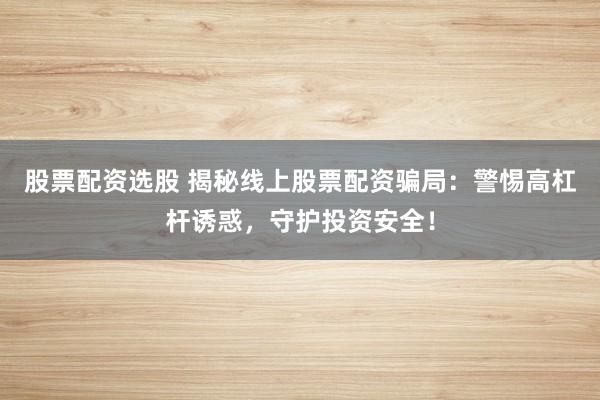 股票配资选股 揭秘线上股票配资骗局：警惕高杠杆诱惑，守护投资安全！