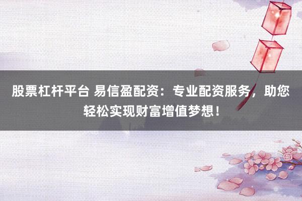 股票杠杆平台 易信盈配资：专业配资服务，助您轻松实现财富增值梦想！