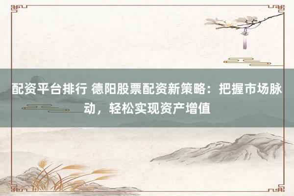 配资平台排行 德阳股票配资新策略：把握市场脉动，轻松实现资产增值