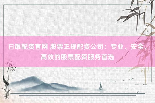 白银配资官网 股票正规配资公司：专业、安全、高效的股票配资服务首选