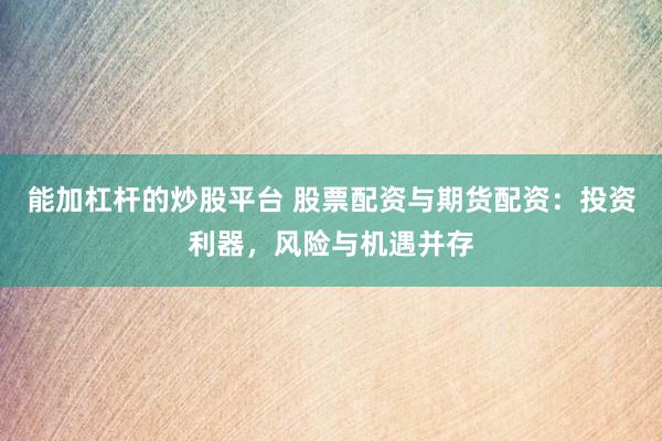 能加杠杆的炒股平台 股票配资与期货配资：投资利器，风险与机遇并存