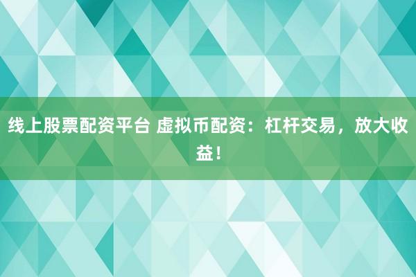 线上股票配资平台 虚拟币配资：杠杆交易，放大收益！