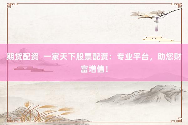 期货配资  一家天下股票配资：专业平台，助您财富增值！