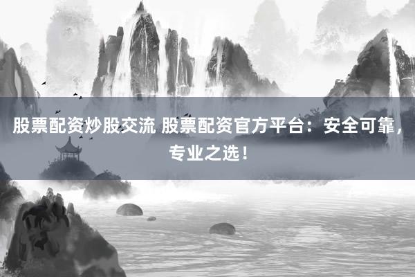 股票配资炒股交流 股票配资官方平台：安全可靠，专业之选！