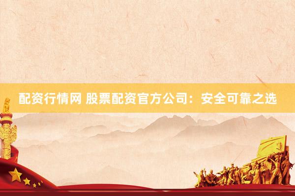 配资行情网 股票配资官方公司：安全可靠之选