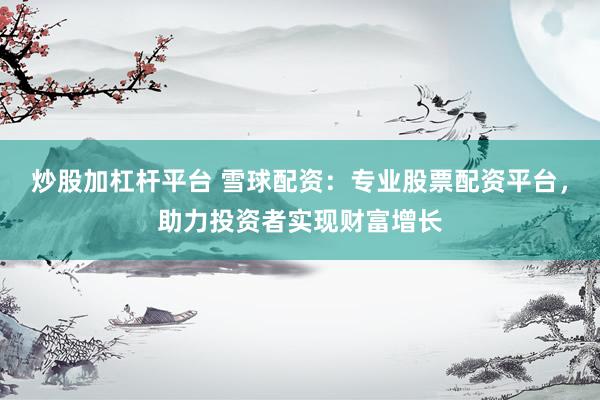 炒股加杠杆平台 雪球配资：专业股票配资平台，助力投资者实现财富增长