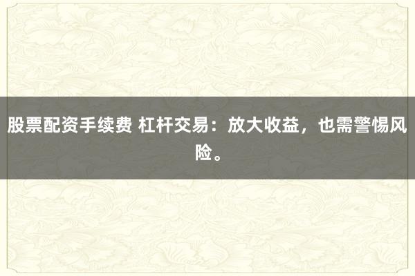 股票配资手续费 杠杆交易：放大收益，也需警惕风险。