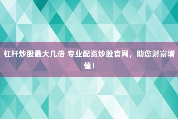杠杆炒股最大几倍 专业配资炒股官网，助您财富增值！