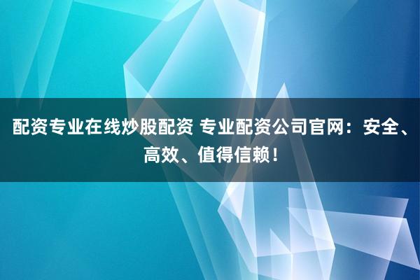 配资专业在线炒股配资 专业配资公司官网：安全、高效、值得信赖！