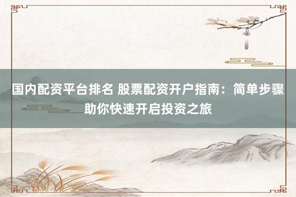 国内配资平台排名 股票配资开户指南：简单步骤助你快速开启投资之旅