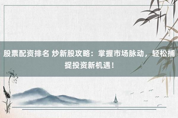 股票配资排名 炒新股攻略：掌握市场脉动，轻松捕捉投资新机遇！