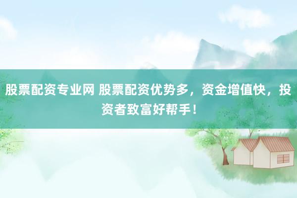 股票配资专业网 股票配资优势多，资金增值快，投资者致富好帮手！