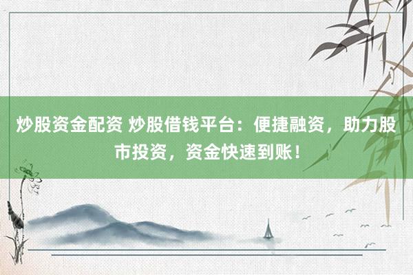 炒股资金配资 炒股借钱平台：便捷融资，助力股市投资，资金快速到账！