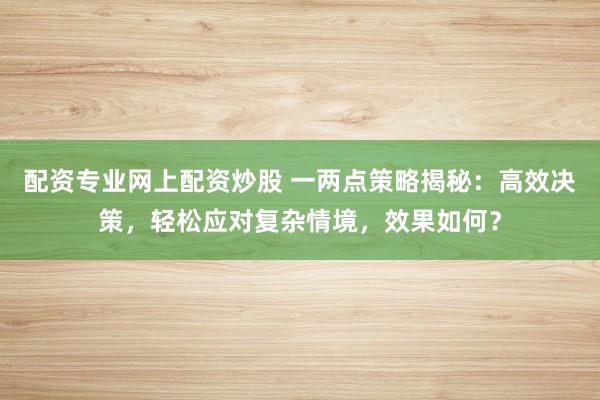 配资专业网上配资炒股 一两点策略揭秘：高效决策，轻松应对复杂情境，效果如何？