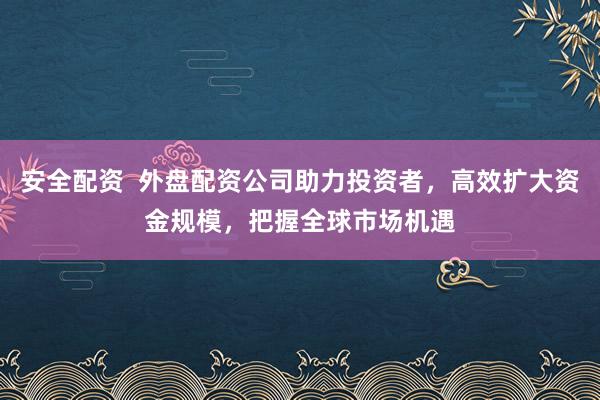 安全配资  外盘配资公司助力投资者，高效扩大资金规模，把握全球市场机遇