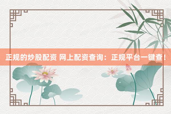 正规的炒股配资 网上配资查询：正规平台一键查！