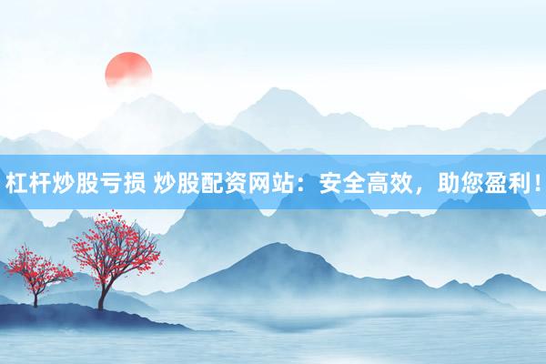 杠杆炒股亏损 炒股配资网站：安全高效，助您盈利！