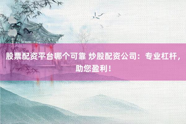 股票配资平台哪个可靠 炒股配资公司：专业杠杆，助您盈利！