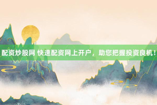 配资炒股网 快速配资网上开户，助您把握投资良机！